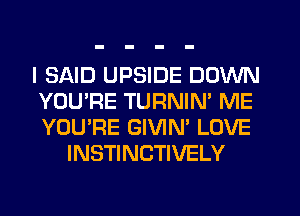 I SAID UPSIDE DOWN
YOU'RE TURNIN' ME
YOU'RE GIVIN' LOVE

INSTINCTIVELY