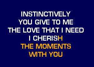 INSTINCTIVELY
YOU GIVE TO ME
THE LOVE THAT I NEED
I CHERISH
THE MOMENTS
WITH YOU