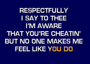 RESPECTFULLY
I SAY T0 THEE
I'M AWARE
THAT YOU'RE CHEATIN'
BUT NO ONE MAKES ME
FEEL LIKE YOU DO