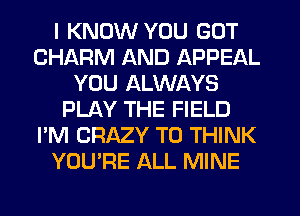 I KNOW YOU GOT
CHARM AND APPEAL
YOU ALWAYS
PLAY THE FIELD
I'M CRAZY T0 THINK
YOU'RE ALL MINE