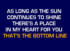 AS LONG AS THE SUN
CONTINUES TO SHINE
THERE'S A PLACE
IN MY HEART FOR YOU
THAT'S THE BOTTOM LINE