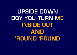 UPSIDE DOWN
BOY YOU TURN ME
INSIDE OUT

AND
?DUND 'RUUND