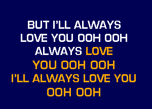 BUT I'LL ALWAYS
LOVE YOU 00H 00H
ALWAYS LOVE

YOU 00H 00H
I'LL ALWAYS LOVE YOU

00H 00H