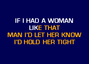 IF I HAD A WOMAN
LIKE THAT
MAN I'D LET HER KNOW
I'D HOLD HER TIGHT