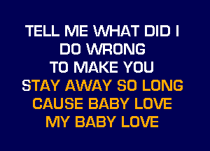 TELL ME WHAT DID I
DO WRONG
TO MAKE YOU
STAY AWAY SO LONG
CAUSE BABY LOVE
MY BABY LOVE