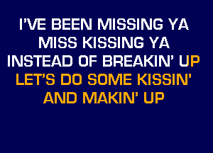 I'VE BEEN MISSING YA
MISS KISSING YA
INSTEAD OF BREAKIN' UP
LET'S DO SOME KISSIN'
AND MAKIM UP