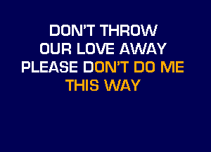 DON'T THROW
OUR LOVE AWAY
PLEASE DON'T DO ME

THIS WAY