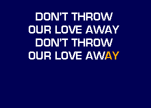 DON'T THROW
OUR LOVE AWAY
DON'T THROW

OUR LOVE AWAY