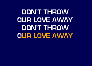 DON'T THROW
OUR LOVE AWAY
DON'T THROW

OUR LOVE AWAY