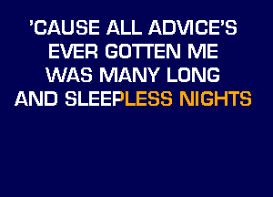 'CAUSE ALL ADVICE'S
EVER GOTI'EN ME
WAS MANY LONG

AND SLEEPLESS NIGHTS