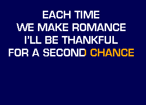 EACH TIME
WE MAKE ROMANCE
I'LL BE THANKFUL
FOR A SECOND CHANCE