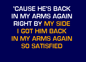 'CAUSE HE'S BACK
IN MY ARMS AGAIN
RIGHT BY MY SIDE
I GOT HIM BACK
IN MY ARMS AGAIN
SO SATISFIED