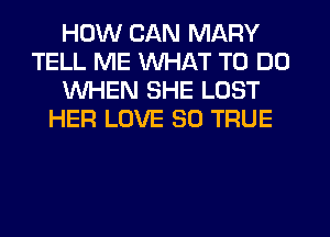 HOW CAN MARY
TELL ME WHAT TO DO
WHEN SHE LOST
HER LOVE 30 TRUE