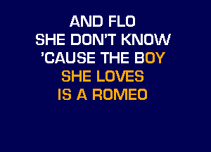 AND FLO
SHE DON'T KNOW
'CAUSE THE BOY

SHE LOVES
IS A ROMEO