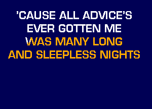 'CAUSE ALL ADVICE'S
EVER GOTI'EN ME
WAS MANY LONG

AND SLEEPLESS NIGHTS