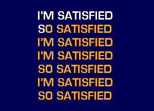 I'M SATISFIED
SO SATISFIED
I'M SATISFIED
I'M SATISFIED
SO SATISFIED
I'M SATISFIED

SO SATISFIED l