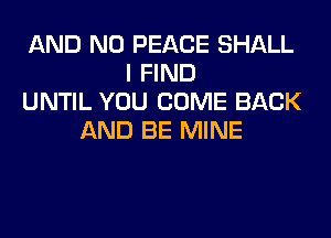 AND NO PEACE SHALL
I FIND
UNTIL YOU COME BACK
AND BE MINE