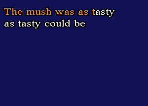 The mush was as tasty
as tasty could be