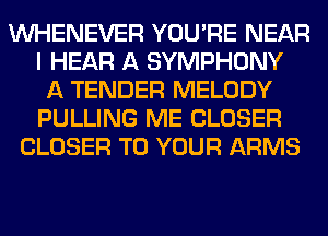 VVHENEVER YOU'RE NEAR
I HEAR A SYMPHONY
A TENDER MELODY
PULLING ME CLOSER
CLOSER TO YOUR ARMS