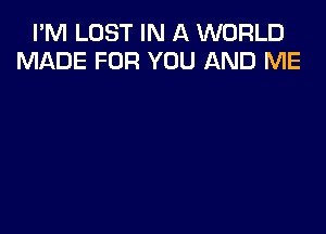 I'M LOST IN A WORLD
MADE FOR YOU AND ME