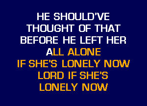 HE SHOULD'VE
THOUGHT OF THAT
BEFORE HE LEFT HER
ALL ALONE
IF SHE'S LONELY NOW
LORD IF SHE'S
LONELY NOW