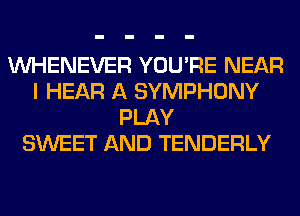 VVHENEVER YOU'RE NEAR
I HEAR A SYMPHONY
PLAY
SWEET AND TENDERLY