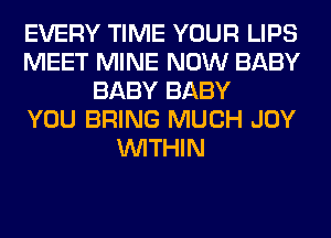 EVERY TIME YOUR LIPS
MEET MINE NOW BABY
BABY BABY
YOU BRING MUCH JOY
WITHIN