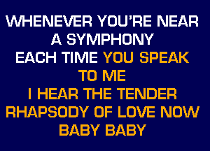 VVHENEVER YOU'RE NEAR
A SYMPHONY
EACH TIME YOU SPEAK
TO ME
I HEAR THE TENDER
RHAPSODY OF LOVE NOW
BABY BABY