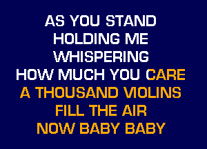 AS YOU STAND
HOLDING ME
VVHISPERING

HOW MUCH YOU CARE
A THOUSAND VIOLINS
FILL THE AIR
NOW BABY BABY