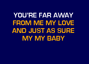YOUPE FAR AWAY

FROM ME MY LOVE

AND JUST AS SURE
MY MY BABY