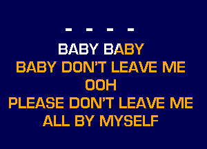 BABY BABY
BABY DON'T LEAVE ME
00H
PLEASE DON'T LEAVE ME
ALL BY MYSELF