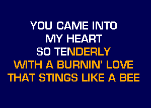 YOU CAME INTO
MY HEART
SO TENDERLY
WITH A BURNIN' LOVE
THAT STINGS LIKE A BEE
