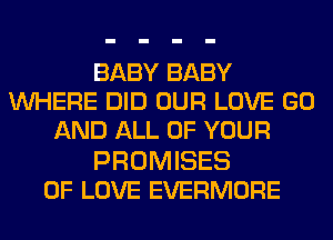BABY BABY
WHERE DID OUR LOVE GO
AND ALL OF YOUR
PROMISES
OF LOVE EVERMORE