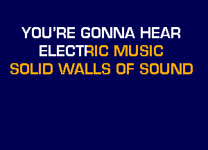 YOU'RE GONNA HEAR
ELECTRIC MUSIC
SOLID WALLS OF SOUND