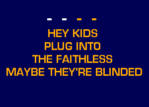 HEY KIDS
PLUG INTO
THE FAITHLESS
MAYBE THEY'RE BLINDED