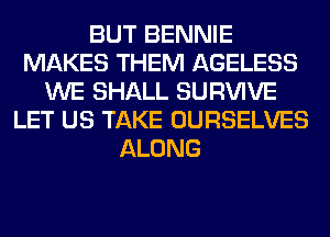 BUT BENNIE
MAKES THEM AGELESS
WE SHALL SURVIVE
LET US TAKE OURSELVES
ALONG