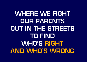 WHERE WE FIGHT
OUR PARENTS
OUT IN THE STREETS
TO FIND
WHO'S RIGHT
AND WHO'S WRONG