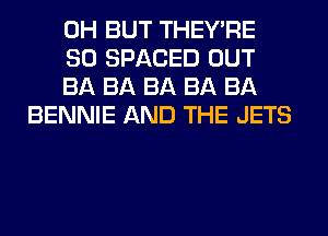 0H BUT THEY'RE

SO SPACED OUT

BA BA BA BA BA
BENNIE AND THE JETS