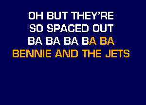 0H BUT THEY'RE

SO SPACED OUT

BA BA BA BA BA
BENNIE AND THE JETS