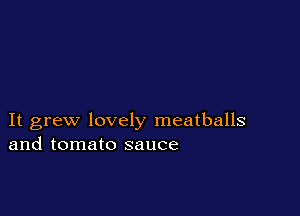 It grew lovely meatballs
and tomato sauce