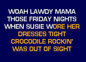WOAH LAWDY MAMA
THOSE FRIDAY NIGHTS
WHEN SUSIE WORE HER
DRESSES TIGHT
CROCODILE ROCKIN'
WAS OUT OF SIGHT