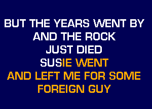 BUT THE YEARS WENT BY
AND THE ROCK
JUST DIED
SUSIE WENT
AND LEFT ME FOR SOME
FOREIGN GUY