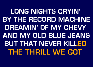 LONG NIGHTS CRYIN'
BY THE RECORD MACHINE
DREAMIN' OF MY CHEW
AND MY OLD BLUE JEANS
BUT THAT NEVER KILLED

THE THRILL WE GOT