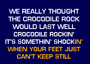 WE REALLY THOUGHT
THE CROCODILE ROCK
WOULD LAST WELL
CROCODILE ROCKIN'
IT'S SOMETHIN' SHOCKIN'
VUHEN YOUR FEET JUST
CAN'T KEEP STILL