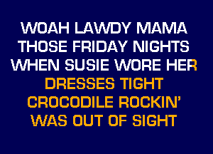 WOAH LAWDY MAMA
THOSE FRIDAY NIGHTS
WHEN SUSIE WORE HER
DRESSES TIGHT
CROCODILE ROCKIN'
WAS OUT OF SIGHT