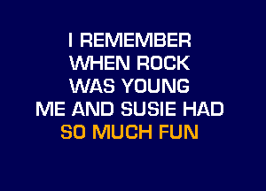 I REMEMBER
WHEN ROCK
WAS YOUNG

ME AND SUSIE HAD
SO MUCH FUN