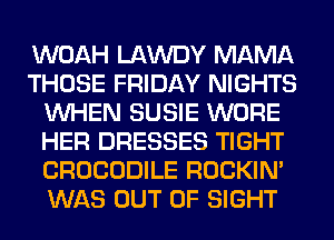 WOAH LAWDY MAMA
THOSE FRIDAY NIGHTS
WHEN SUSIE WORE
HER DRESSES TIGHT
CROCODILE ROCKIN'
WAS OUT OF SIGHT