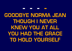 GOODBYE NORMA JEAN
THOUGH I NEVER
KNEW YOU AT ALL
YOU HAD THE GRACE
TO HOLD YOURSELF