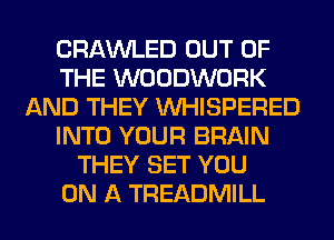 CRAWLED OUT OF
THE WOODWORK
AND THEY VVHISPERED
INTO YOUR BRAIN
THEY SET YOU
ON A TREADMILL
