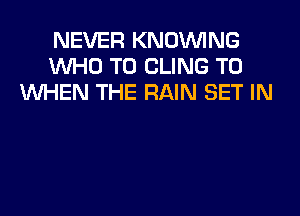 NEVER KNOVVING
WHO T0 CLING T0
WHEN THE RAIN SET IN
